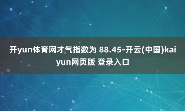 开yun体育网才气指数为 88.45-开云(中国)kaiyun网页版 登录入口