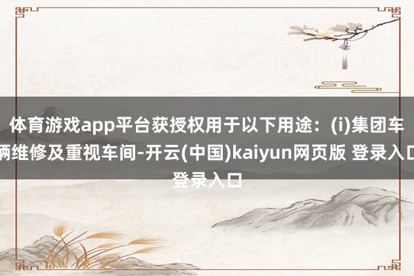 体育游戏app平台获授权用于以下用途：(i)集团车辆维修及重视车间-开云(中国)kaiyun网页版 登录入口