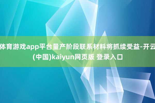 体育游戏app平台量产阶段联系材料将抓续受益-开云(中国)kaiyun网页版 登录入口
