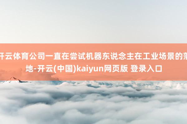 开云体育公司一直在尝试机器东说念主在工业场景的落地-开云(中国)kaiyun网页版 登录入口