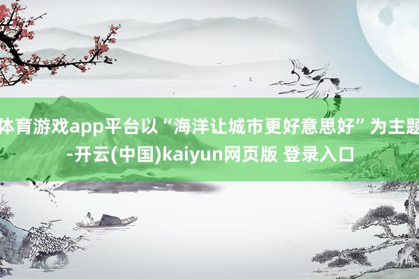 体育游戏app平台以“海洋让城市更好意思好”为主题-开云(中国)kaiyun网页版 登录入口