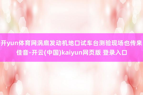开yun体育网　　涡扇发动机地口试车台测验现场也传来佳音-开云(中国)kaiyun网页版 登录入口