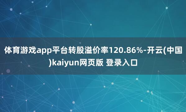 体育游戏app平台转股溢价率120.86%-开云(中国)kaiyun网页版 登录入口