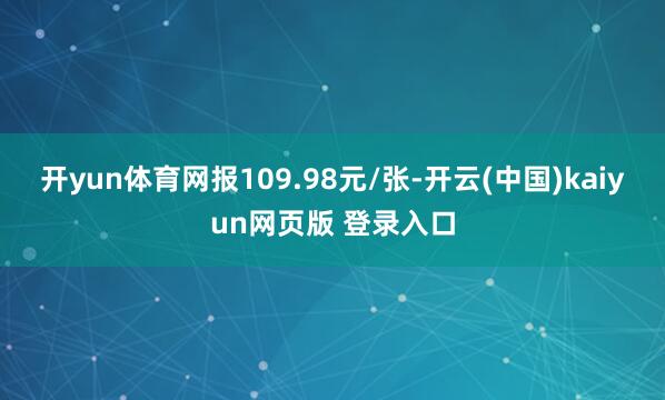 开yun体育网报109.98元/张-开云(中国)kaiyun网页版 登录入口