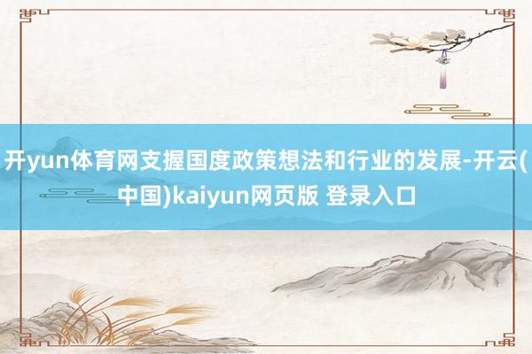开yun体育网支握国度政策想法和行业的发展-开云(中国)kaiyun网页版 登录入口
