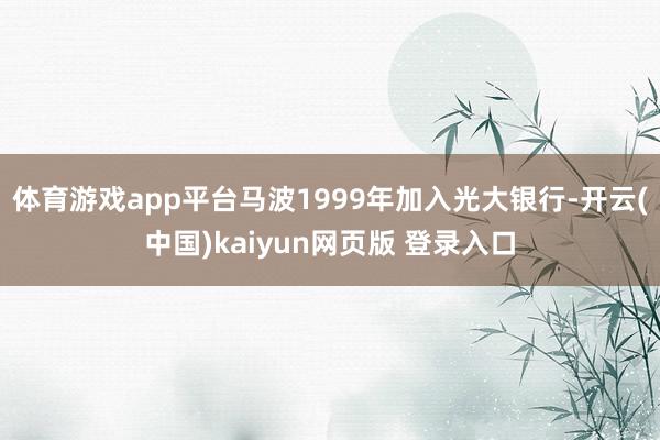 体育游戏app平台马波1999年加入光大银行-开云(中国)kaiyun网页版 登录入口