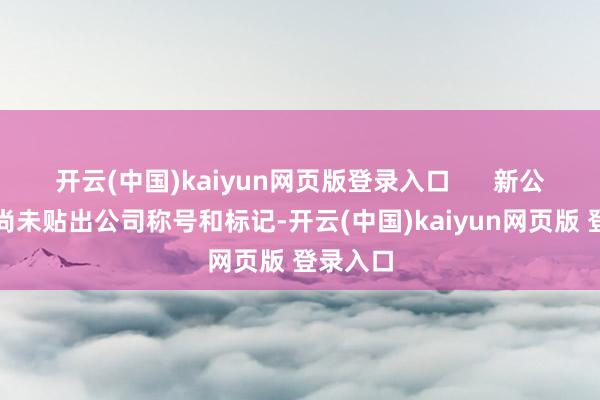 开云(中国)kaiyun网页版登录入口      新公司目下尚未贴出公司称号和标记-开云(中国)kaiyun网页版 登录入口