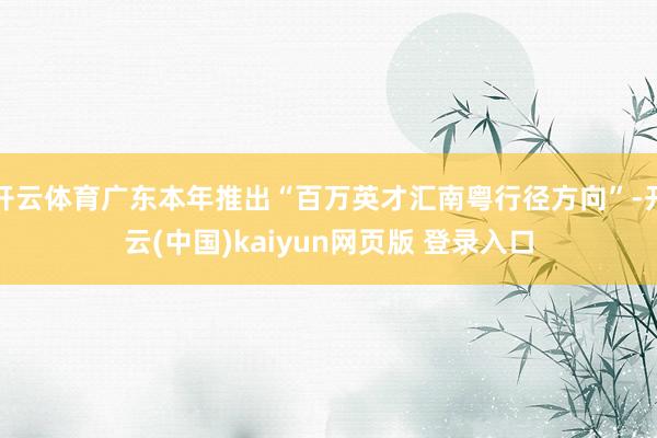 开云体育广东本年推出“百万英才汇南粤行径方向”-开云(中国)kaiyun网页版 登录入口