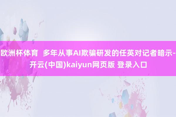 欧洲杯体育  多年从事AI欺骗研发的任英对记者暗示-开云(中国)kaiyun网页版 登录入口