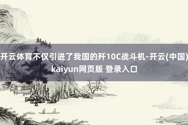 开云体育不仅引进了我国的歼10C战斗机-开云(中国)kaiyun网页版 登录入口