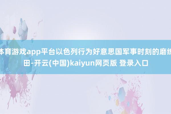 体育游戏app平台以色列行为好意思国军事时刻的磨练田-开云(中国)kaiyun网页版 登录入口