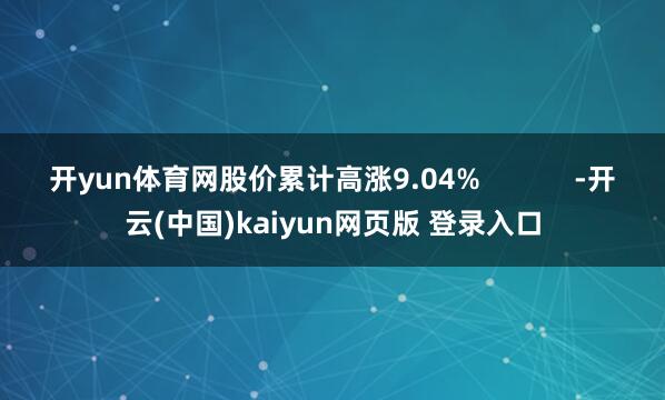 开yun体育网股价累计高涨9.04%            -开云(中国)kaiyun网页版 登录入口