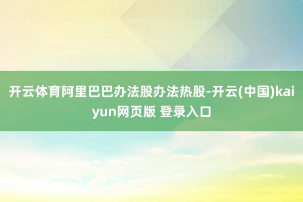 开云体育阿里巴巴办法股办法热股-开云(中国)kaiyun网页版 登录入口