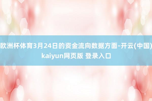欧洲杯体育3月24日的资金流向数据方面-开云(中国)kaiyun网页版 登录入口