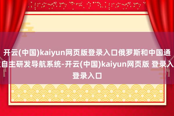 开云(中国)kaiyun网页版登录入口俄罗斯和中国通过自主研发导航系统-开云(中国)kaiyun网页版 登录入口