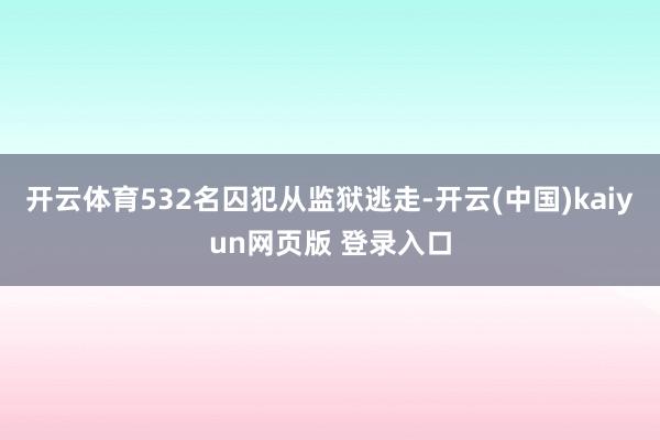 开云体育532名囚犯从监狱逃走-开云(中国)kaiyun网页版 登录入口