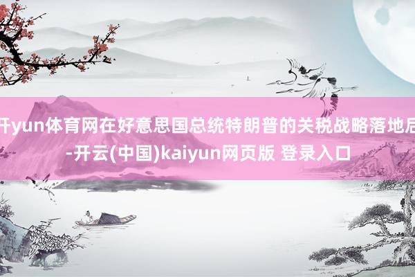 开yun体育网在好意思国总统特朗普的关税战略落地后-开云(中国)kaiyun网页版 登录入口
