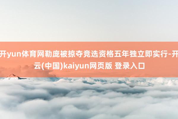 开yun体育网勒庞被掠夺竞选资格五年独立即实行-开云(中国)kaiyun网页版 登录入口