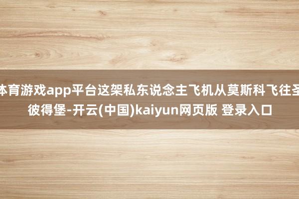 体育游戏app平台这架私东说念主飞机从莫斯科飞往圣彼得堡-开云(中国)kaiyun网页版 登录入口