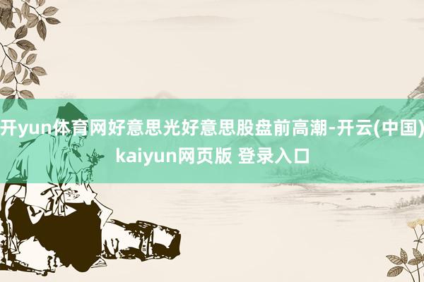 开yun体育网好意思光好意思股盘前高潮-开云(中国)kaiyun网页版 登录入口