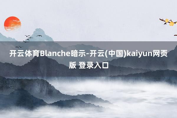 开云体育　　Blanche暗示-开云(中国)kaiyun网页版 登录入口