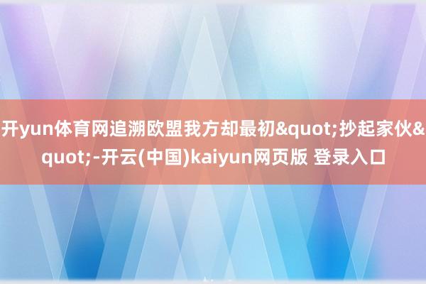 开yun体育网追溯欧盟我方却最初"抄起家伙"-开云(中国)kaiyun网页版 登录入口