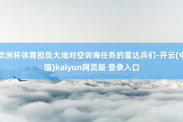 欧洲杯体育担负大地对空训诲任务的雷达兵们-开云(中国)kaiyun网页版 登录入口