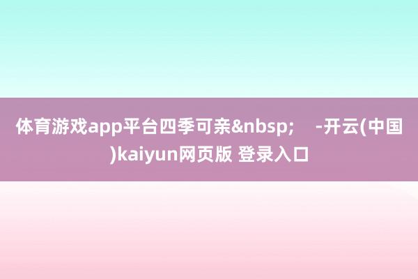 体育游戏app平台四季可亲&nbsp;    -开云(中国)kaiyun网页版 登录入口