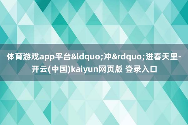 体育游戏app平台&ldquo;冲&rdquo;进春天里-开云(中国)kaiyun网页版 登录入口