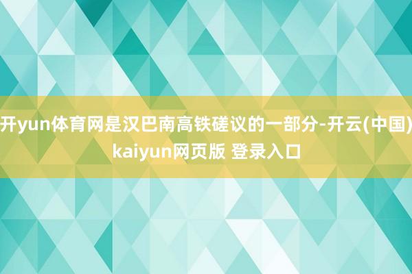 开yun体育网是汉巴南高铁磋议的一部分-开云(中国)kaiyun网页版 登录入口