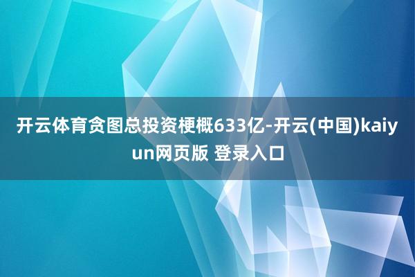 开云体育贪图总投资梗概633亿-开云(中国)kaiyun网页版 登录入口