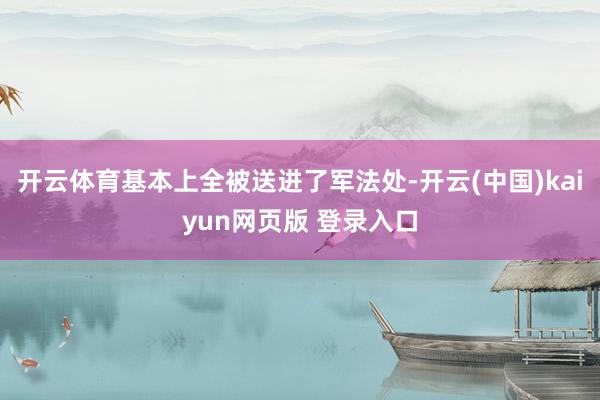 开云体育基本上全被送进了军法处-开云(中国)kaiyun网页版 登录入口