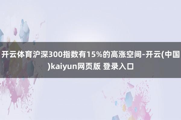 开云体育沪深300指数有15%的高涨空间-开云(中国)kaiyun网页版 登录入口