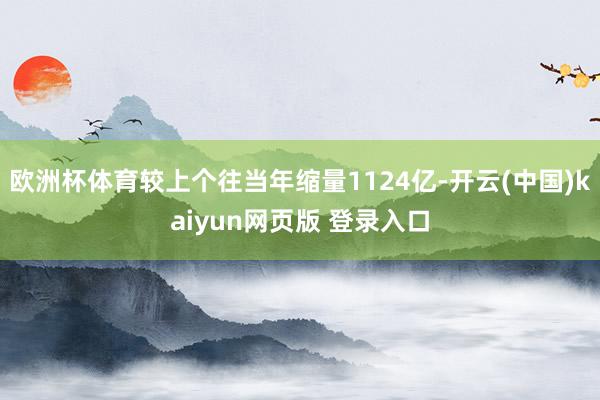 欧洲杯体育较上个往当年缩量1124亿-开云(中国)kaiyun网页版 登录入口
