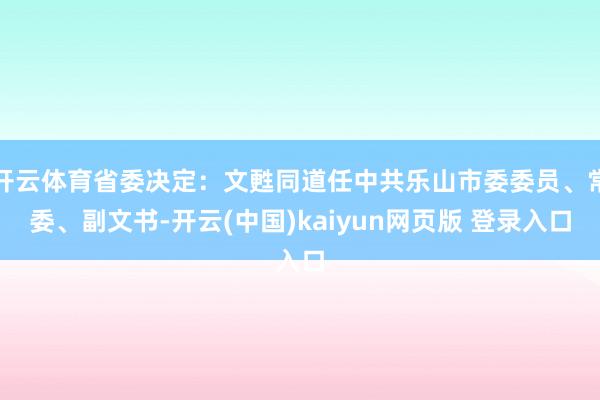 开云体育省委决定：文甦同道任中共乐山市委委员、常委、副文书-开云(中国)kaiyun网页版 登录入口