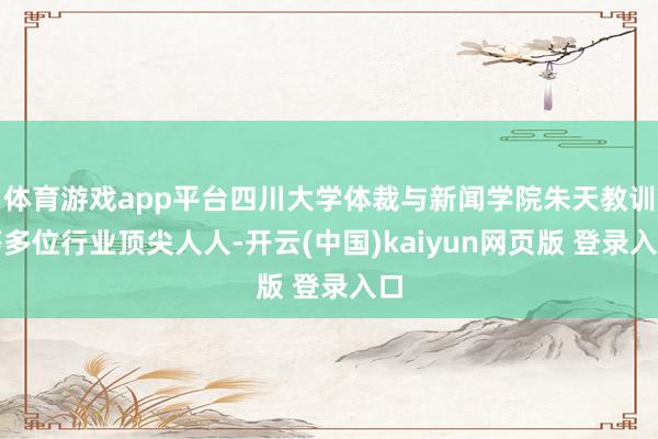 体育游戏app平台四川大学体裁与新闻学院朱天教训等多位行业顶尖人人-开云(中国)kaiyun网页版 登录入口