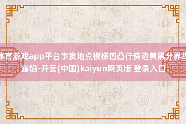 体育游戏app平台事发地点楼梯凹凸行傍边黄黑分界线露馅-开云(中国)kaiyun网页版 登录入口
