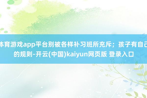 体育游戏app平台别被各样补习班所充斥；孩子有自己的规则-开云(中国)kaiyun网页版 登录入口