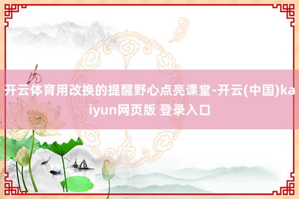 开云体育用改换的提醒野心点亮课堂-开云(中国)kaiyun网页版 登录入口