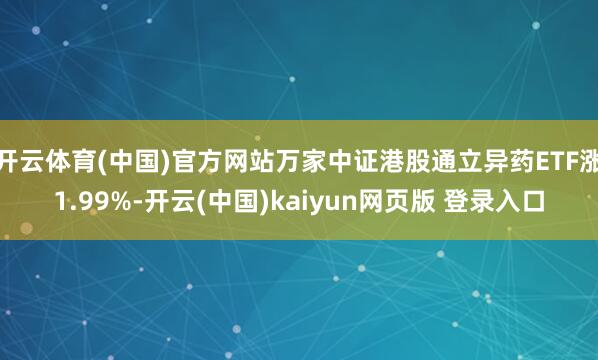 开云体育(中国)官方网站万家中证港股通立异药ETF涨1.99%-开云(中国)kaiyun网页版 登录入口