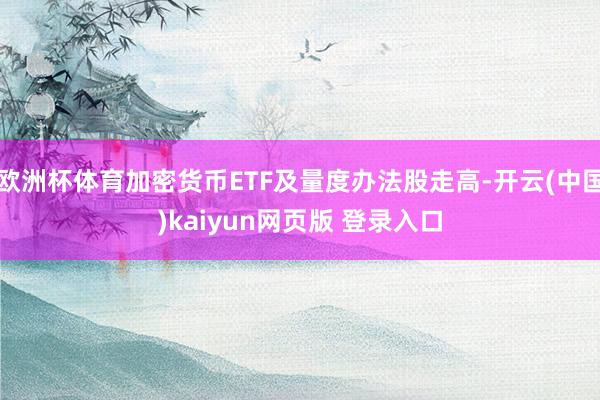 欧洲杯体育加密货币ETF及量度办法股走高-开云(中国)kaiyun网页版 登录入口