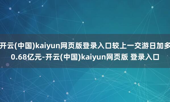 开云(中国)kaiyun网页版登录入口较上一交游日加多0.68亿元-开云(中国)kaiyun网页版 登录入口