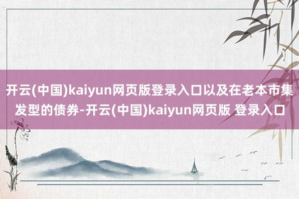 开云(中国)kaiyun网页版登录入口以及在老本市集发型的债券-开云(中国)kaiyun网页版 登录入口