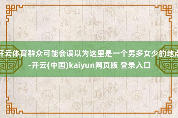 开云体育群众可能会误以为这里是一个男多女少的地点-开云(中国)kaiyun网页版 登录入口