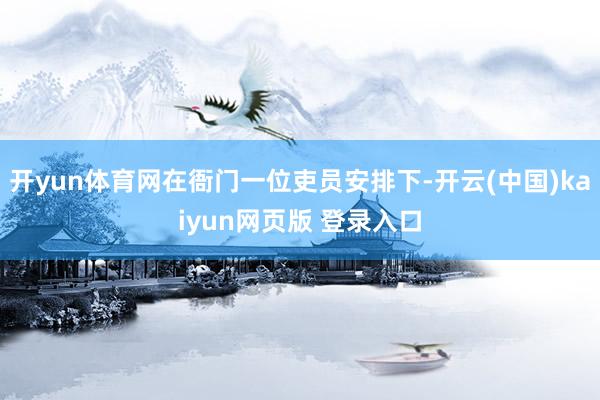 开yun体育网在衙门一位吏员安排下-开云(中国)kaiyun网页版 登录入口