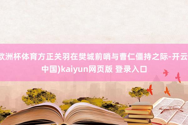 欧洲杯体育方正关羽在樊城前哨与曹仁僵持之际-开云(中国)kaiyun网页版 登录入口