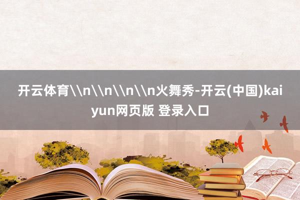 开云体育\n\n\n\n火舞秀-开云(中国)kaiyun网页版 登录入口