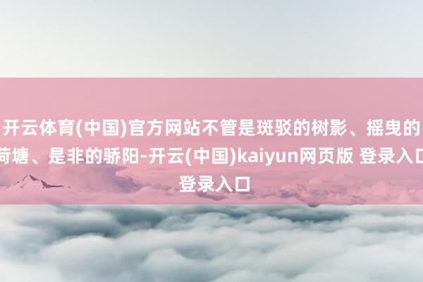 开云体育(中国)官方网站不管是斑驳的树影、摇曳的荷塘、是非的骄阳-开云(中国)kaiyun网页版 登录入口
