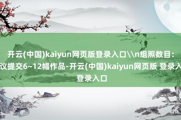 开云(中国)kaiyun网页版登录入口\n组照数目：提议提交6~12幅作品-开云(中国)kaiyun网页版 登录入口