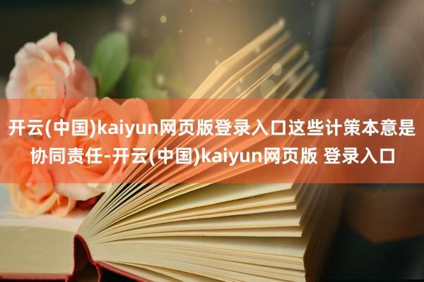 开云(中国)kaiyun网页版登录入口这些计策本意是协同责任-开云(中国)kaiyun网页版 登录入口